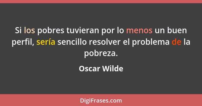 Si los pobres tuvieran por lo menos un buen perfil, sería sencillo resolver el problema de la pobreza.... - Oscar Wilde