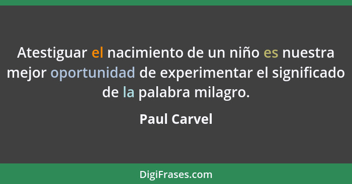 Atestiguar el nacimiento de un niño es nuestra mejor oportunidad de experimentar el significado de la palabra milagro.... - Paul Carvel