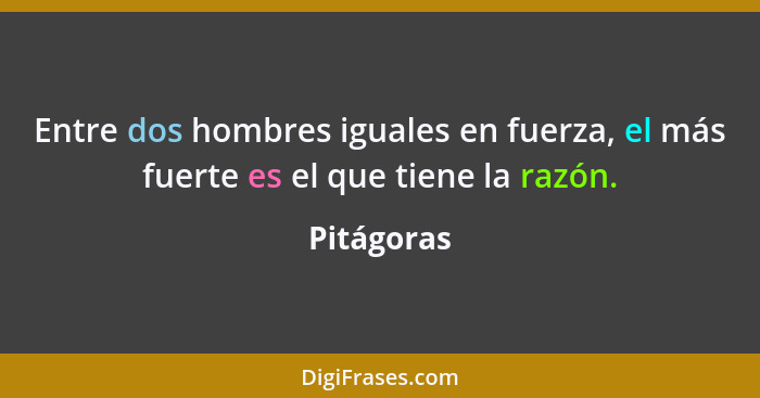 Entre dos hombres iguales en fuerza, el más fuerte es el que tiene la razón.... - Pitágoras