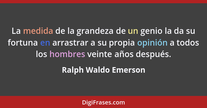 La medida de la grandeza de un genio la da su fortuna en arrastrar a su propia opinión a todos los hombres veinte años después.... - Ralph Waldo Emerson