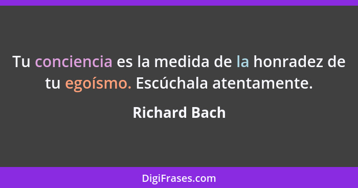 Tu conciencia es la medida de la honradez de tu egoísmo. Escúchala atentamente.... - Richard Bach