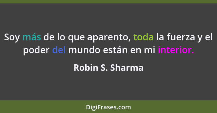 Soy más de lo que aparento, toda la fuerza y el poder del mundo están en mi interior.... - Robin S. Sharma