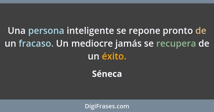 Una persona inteligente se repone pronto de un fracaso. Un mediocre jamás se recupera de un éxito.... - Séneca