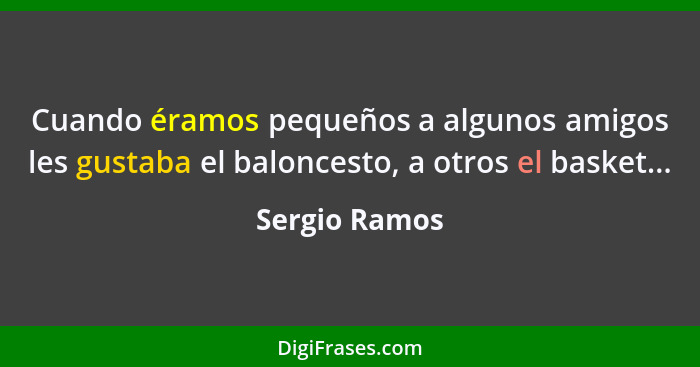 Cuando éramos pequeños a algunos amigos les gustaba el baloncesto, a otros el basket...... - Sergio Ramos