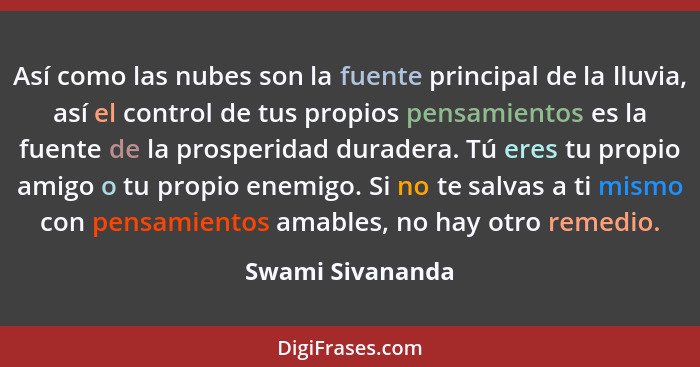 Así como las nubes son la fuente principal de la lluvia, así el control de tus propios pensamientos es la fuente de la prosperidad d... - Swami Sivananda