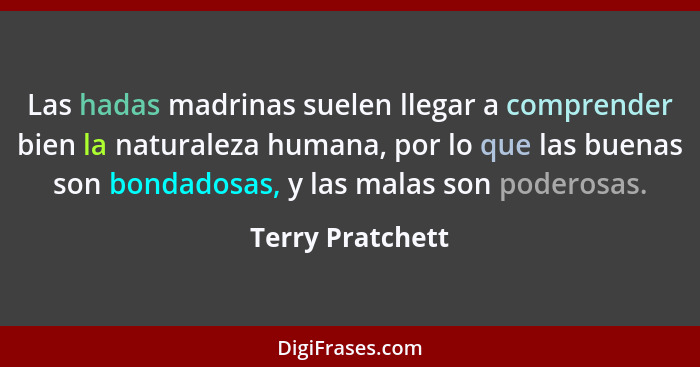 Las hadas madrinas suelen llegar a comprender bien la naturaleza humana, por lo que las buenas son bondadosas, y las malas son poder... - Terry Pratchett