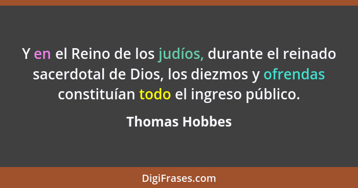 Y en el Reino de los judíos, durante el reinado sacerdotal de Dios, los diezmos y ofrendas constituían todo el ingreso público.... - Thomas Hobbes