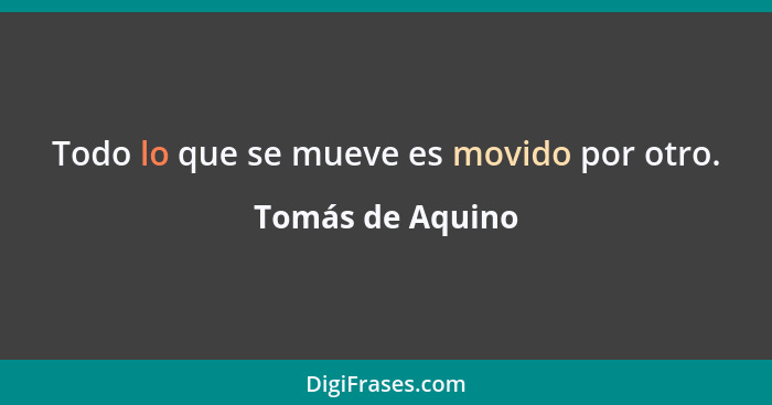 Todo lo que se mueve es movido por otro.... - Tomás de Aquino