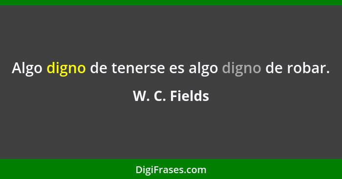 Algo digno de tenerse es algo digno de robar.... - W. C. Fields