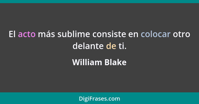 El acto más sublime consiste en colocar otro delante de ti.... - William Blake