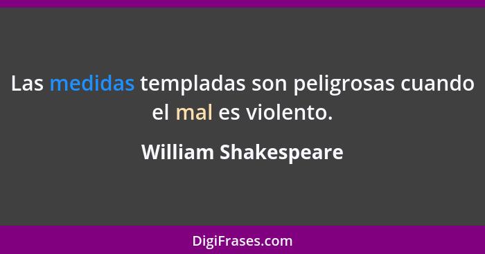 Las medidas templadas son peligrosas cuando el mal es violento.... - William Shakespeare