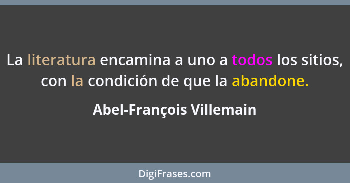 La literatura encamina a uno a todos los sitios, con la condición de que la abandone.... - Abel-François Villemain