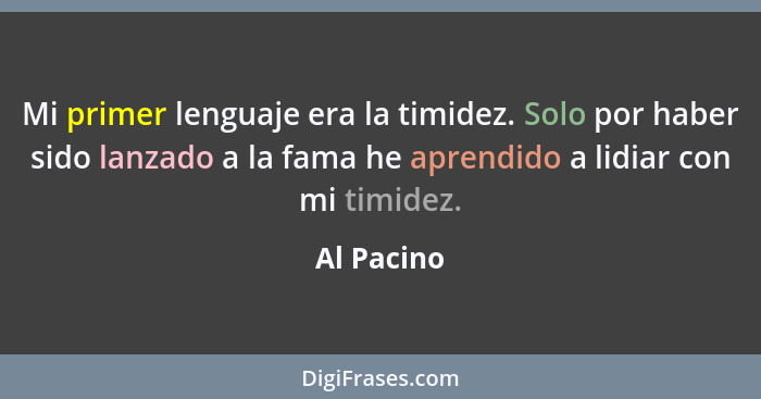 Mi primer lenguaje era la timidez. Solo por haber sido lanzado a la fama he aprendido a lidiar con mi timidez.... - Al Pacino