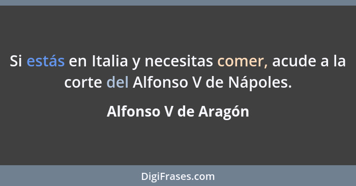 Si estás en Italia y necesitas comer, acude a la corte del Alfonso V de Nápoles.... - Alfonso V de Aragón