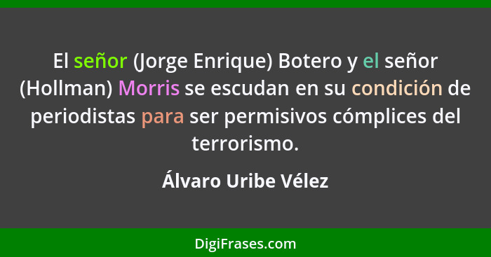 El señor (Jorge Enrique) Botero y el señor (Hollman) Morris se escudan en su condición de periodistas para ser permisivos cómplic... - Álvaro Uribe Vélez