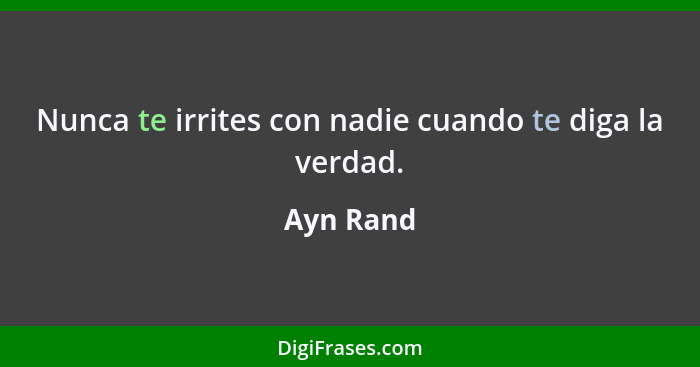 Nunca te irrites con nadie cuando te diga la verdad.... - Ayn Rand