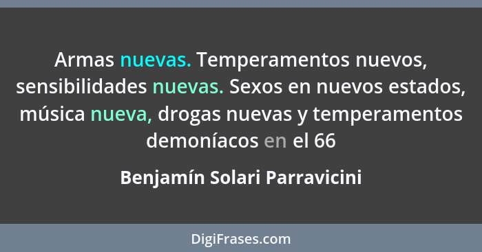 Armas nuevas. Temperamentos nuevos, sensibilidades nuevas. Sexos en nuevos estados, música nueva, drogas nuevas y temper... - Benjamín Solari Parravicini