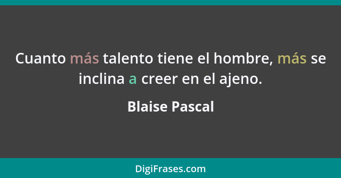 Cuanto más talento tiene el hombre, más se inclina a creer en el ajeno.... - Blaise Pascal