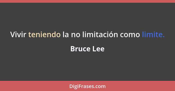 Vivir teniendo la no limitación como limite.... - Bruce Lee