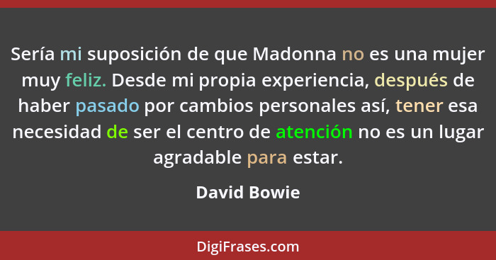 Sería mi suposición de que Madonna no es una mujer muy feliz. Desde mi propia experiencia, después de haber pasado por cambios personale... - David Bowie