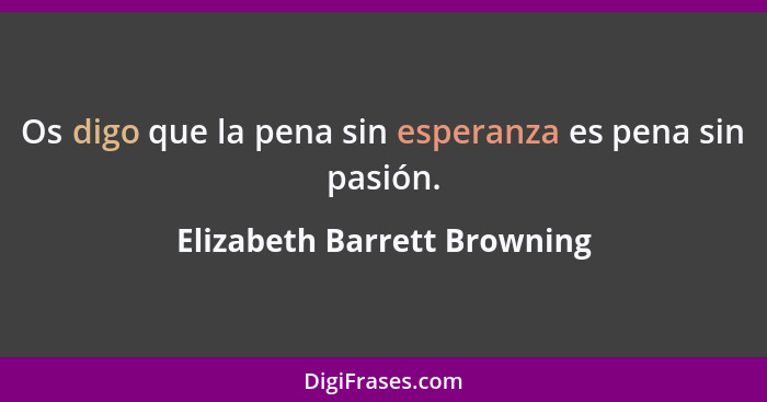 Os digo que la pena sin esperanza es pena sin pasión.... - Elizabeth Barrett Browning
