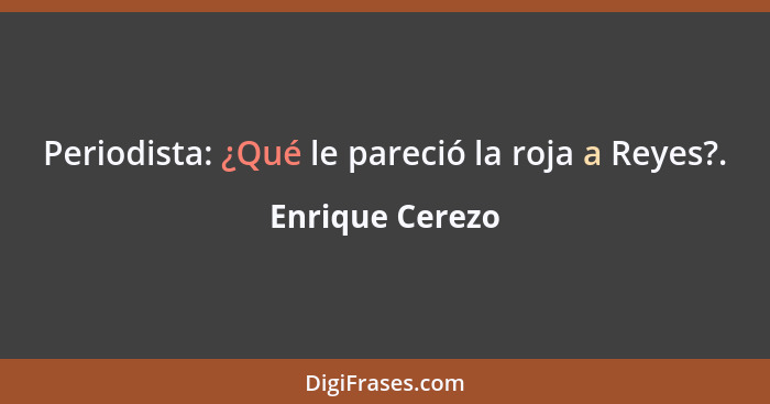 Periodista: ¿Qué le pareció la roja a Reyes?.... - Enrique Cerezo