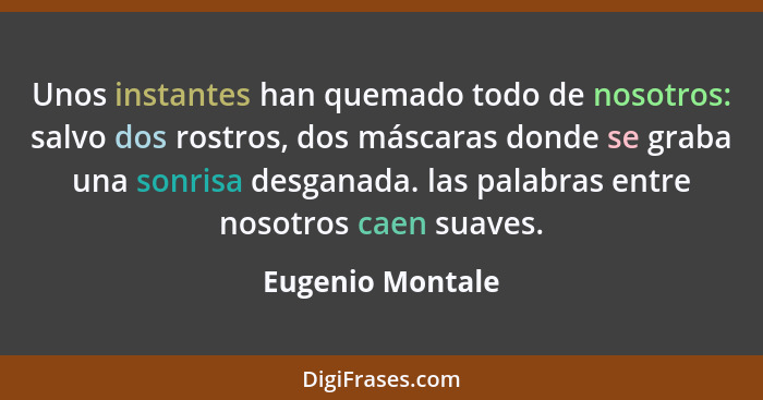 Unos instantes han quemado todo de nosotros: salvo dos rostros, dos máscaras donde se graba una sonrisa desganada. las palabras entr... - Eugenio Montale