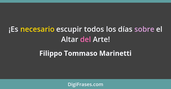 ¡Es necesario escupir todos los días sobre el Altar del Arte!... - Filippo Tommaso Marinetti