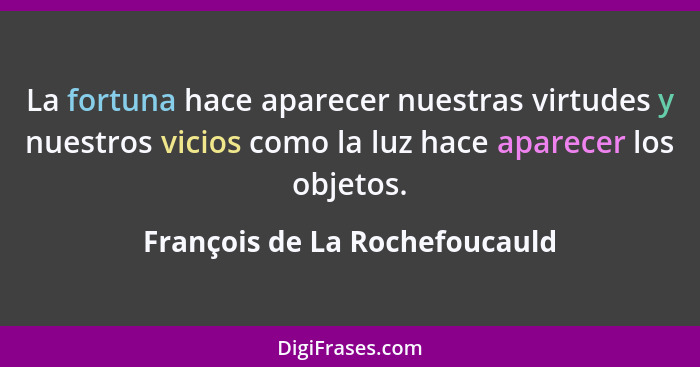 La fortuna hace aparecer nuestras virtudes y nuestros vicios como la luz hace aparecer los objetos.... - François de La Rochefoucauld