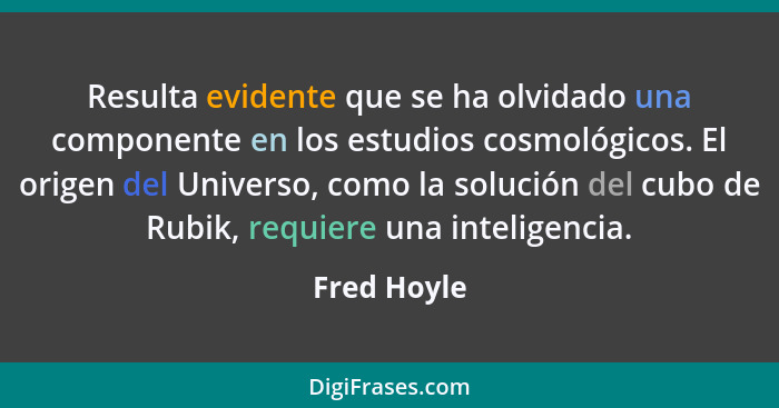 Resulta evidente que se ha olvidado una componente en los estudios cosmológicos. El origen del Universo, como la solución del cubo de Rub... - Fred Hoyle