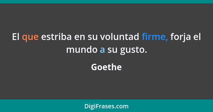 El que estriba en su voluntad firme, forja el mundo a su gusto.... - Goethe