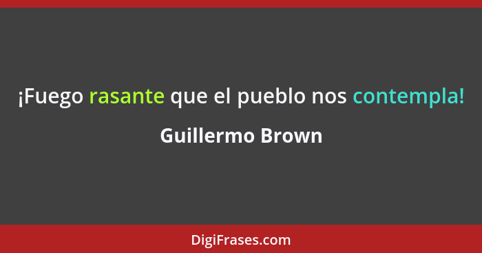 ¡Fuego rasante que el pueblo nos contempla!... - Guillermo Brown