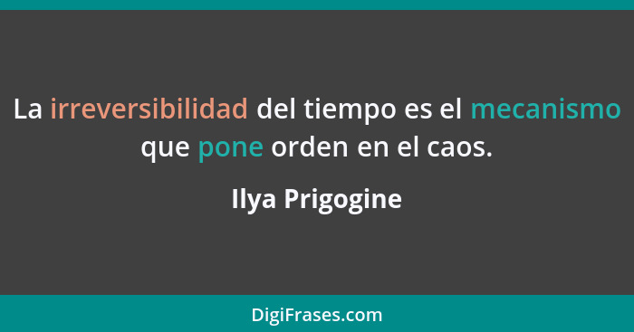 La irreversibilidad del tiempo es el mecanismo que pone orden en el caos.... - Ilya Prigogine