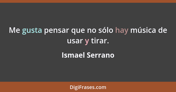 Me gusta pensar que no sólo hay música de usar y tirar.... - Ismael Serrano