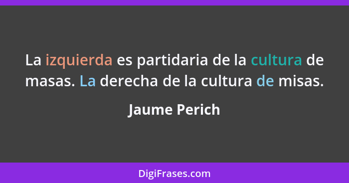 La izquierda es partidaria de la cultura de masas. La derecha de la cultura de misas.... - Jaume Perich