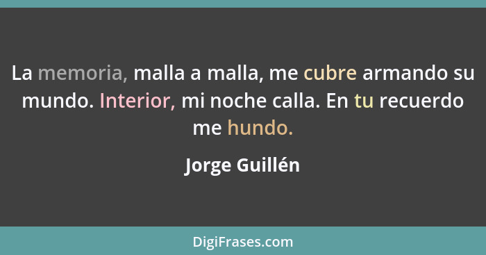 La memoria, malla a malla, me cubre armando su mundo. Interior, mi noche calla. En tu recuerdo me hundo.... - Jorge Guillén