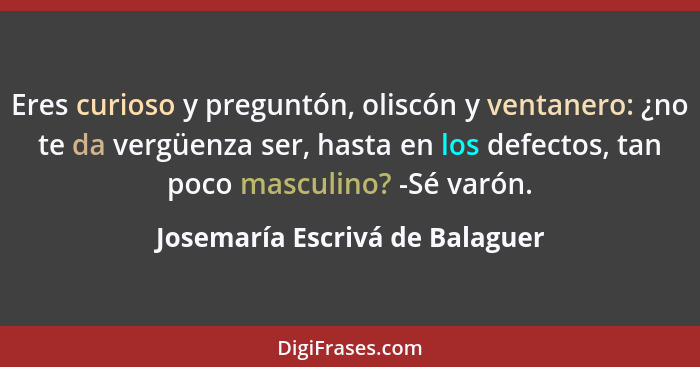 Eres curioso y preguntón, oliscón y ventanero: ¿no te da vergüenza ser, hasta en los defectos, tan poco masculino? -Sé... - Josemaría Escrivá de Balaguer