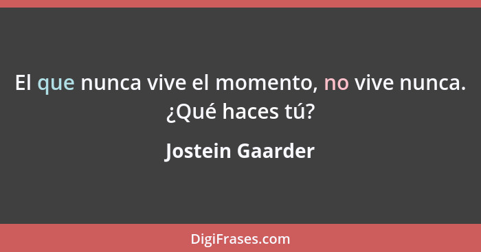 El que nunca vive el momento, no vive nunca. ¿Qué haces tú?... - Jostein Gaarder