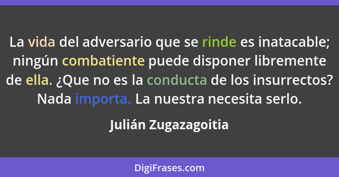 La vida del adversario que se rinde es inatacable; ningún combatiente puede disponer libremente de ella. ¿Que no es la conducta... - Julián Zugazagoitia