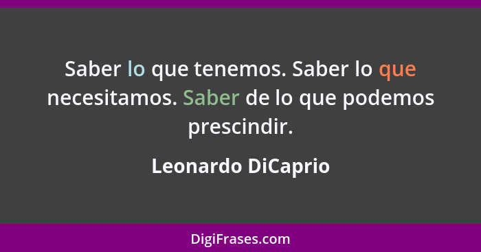 Saber lo que tenemos. Saber lo que necesitamos. Saber de lo que podemos prescindir.... - Leonardo DiCaprio