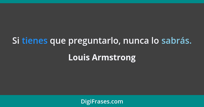 Si tienes que preguntarlo, nunca lo sabrás.... - Louis Armstrong