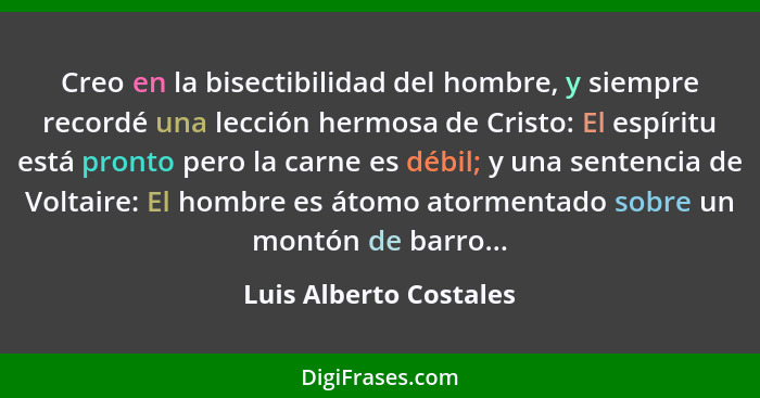 Creo en la bisectibilidad del hombre, y siempre recordé una lección hermosa de Cristo: El espíritu está pronto pero la carne e... - Luis Alberto Costales