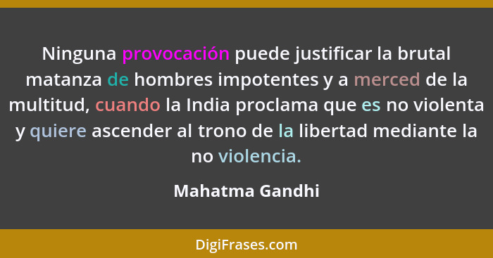 Ninguna provocación puede justificar la brutal matanza de hombres impotentes y a merced de la multitud, cuando la India proclama que... - Mahatma Gandhi