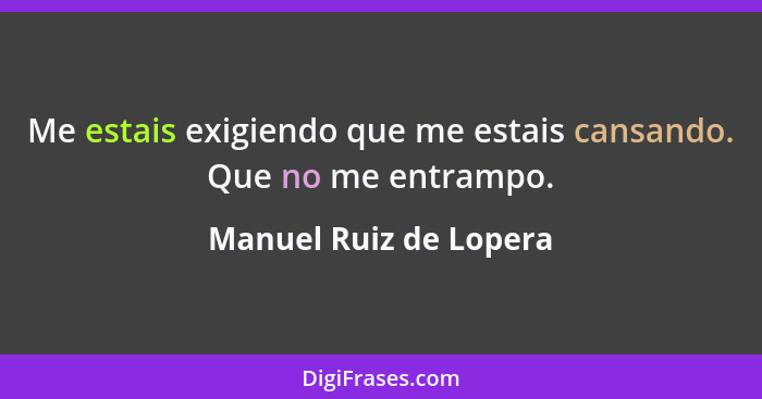 Me estais exigiendo que me estais cansando. Que no me entrampo.... - Manuel Ruiz de Lopera