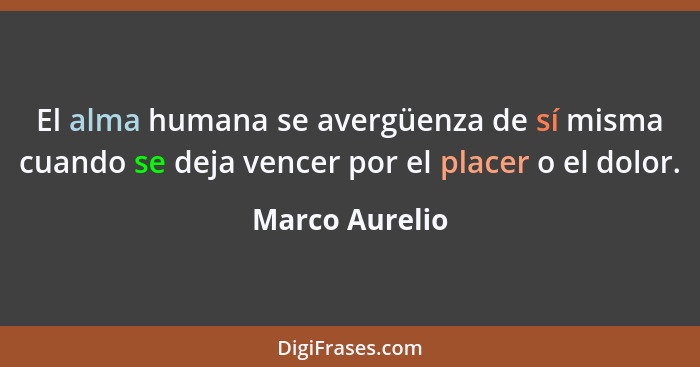 El alma humana se avergüenza de sí misma cuando se deja vencer por el placer o el dolor.... - Marco Aurelio