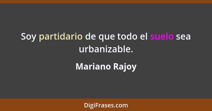 Soy partidario de que todo el suelo sea urbanizable.... - Mariano Rajoy
