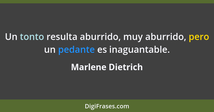 Un tonto resulta aburrido, muy aburrido, pero un pedante es inaguantable.... - Marlene Dietrich