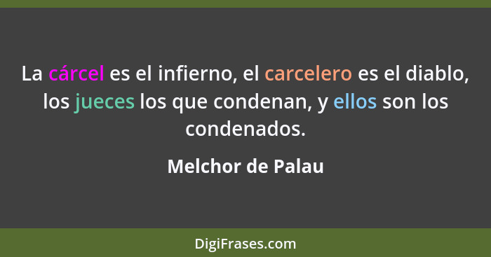 La cárcel es el infierno, el carcelero es el diablo, los jueces los que condenan, y ellos son los condenados.... - Melchor de Palau