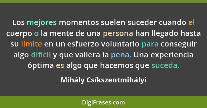 Los mejores momentos suelen suceder cuando el cuerpo o la mente de una persona han llegado hasta su límite en un esfuerzo vo... - Mihály Csíkszentmihályi