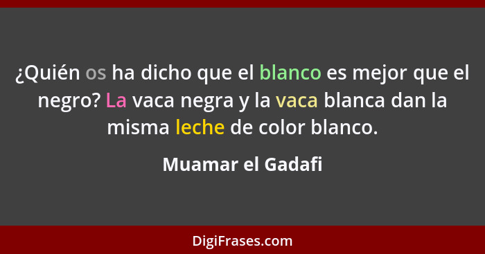 ¿Quién os ha dicho que el blanco es mejor que el negro? La vaca negra y la vaca blanca dan la misma leche de color blanco.... - Muamar el Gadafi